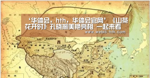 ‘华体会,hth,华体会官网’《山茶花开时》孔晓振美艳亮相 一起来看看姐姐那些年的经典角色吧(图1) 华体会,hth,华体会官网