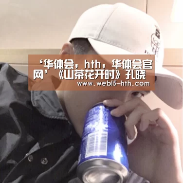 ‘华体会,hth,华体会官网’《山茶花开时》孔晓振美艳亮相 一起来看看姐姐那些年的经典角色吧(图2) 华体会,hth,华体会官网