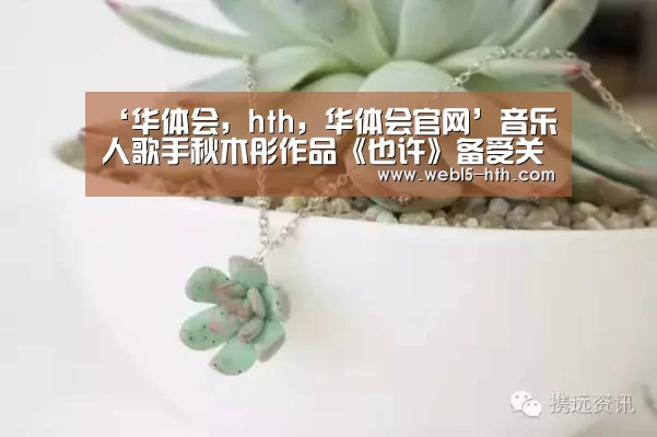 ‘华体会,hth,华体会官网’音乐人歌手秋木彤作品《也许》备受关注(图2) 华体会,hth,华体会官网