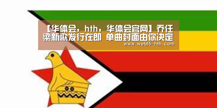 【华体会,hth,华体会官网】乔任梁新歌发行在即 单曲封面由你决定(图1) 华体会,hth,华体会官网
