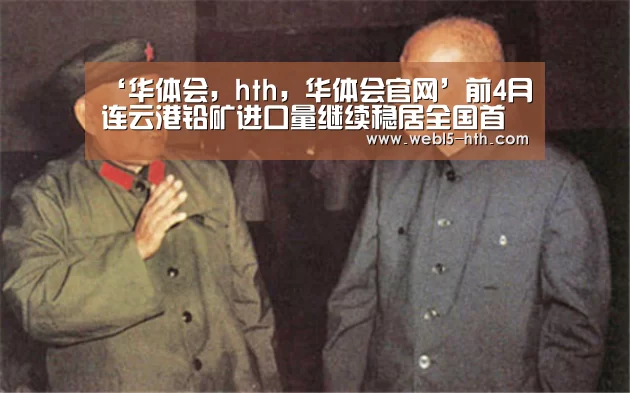 ‘华体会,hth,华体会官网’前4月连云港铅矿进口量继续稳居全国首位(图3) 华体会,hth,华体会官网