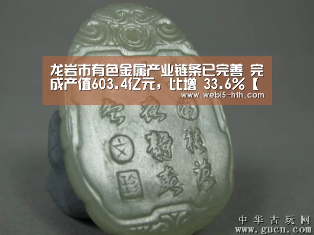 龙岩市有色金属产业链条已完善 完成产值603.4亿元,比增 33.6%【华体会,hth,华体会官网】(图3) 华体会,hth,华体会官网