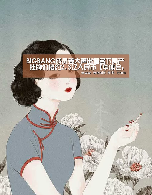 BIGBANG成员姜大声出售名下房产 挂牌价格约2.3亿人民币【华体会,hth,华体会官网】(图3) 华体会,hth,华体会官网