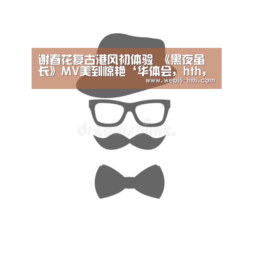 谢春花复古港风初体验 《黑夜虽长》MV美到惊艳‘华体会,hth,华体会官网’(图2) 华体会,hth,华体会官网