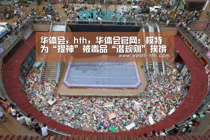 华体会,hth,华体会官网:模特为“提神”被毒品“潜规则”挨饿厌食致死(图3) 华体会,hth,华体会官网