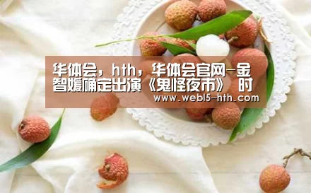 华体会,hth,华体会官网-金智媛确定出演《鬼怪夜市》 时隔两年再次出击综艺节目(图1) 华体会,hth,华体会官网