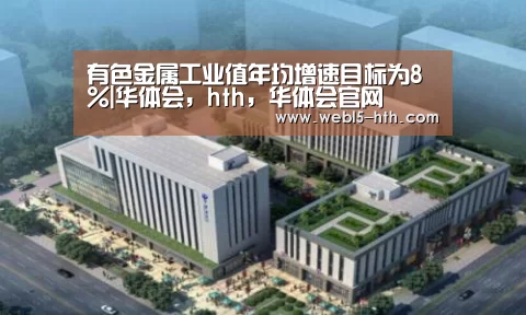 有色金属工业值年均增速目标为8%|华体会,hth,华体会官网(图1) 华体会,hth,华体会官网