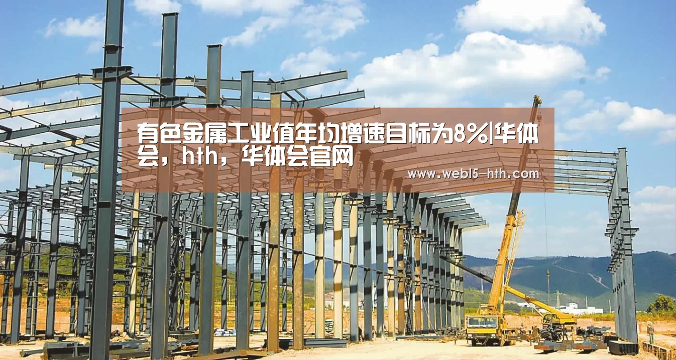 有色金属工业值年均增速目标为8%|华体会,hth,华体会官网(图4) 华体会,hth,华体会官网