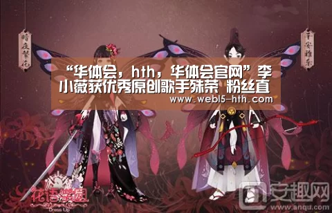 “华体会,hth,华体会官网”李小薇获优秀原创歌手殊荣 粉丝直呼“实至名归”(图3) 华体会,hth,华体会官网