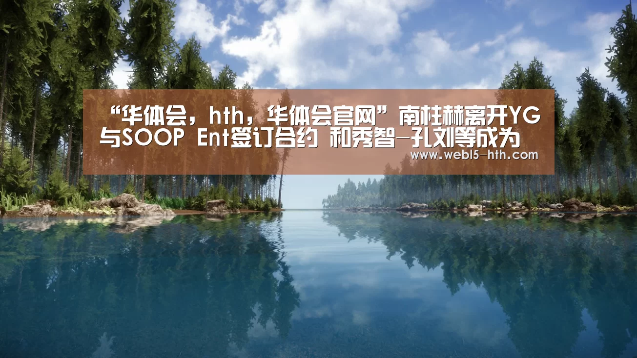 “华体会,hth,华体会官网”南柱赫离开YG与SOOP Ent签订合约 和秀智-孔刘等成为一家人(图4) 华体会,hth,华体会官网