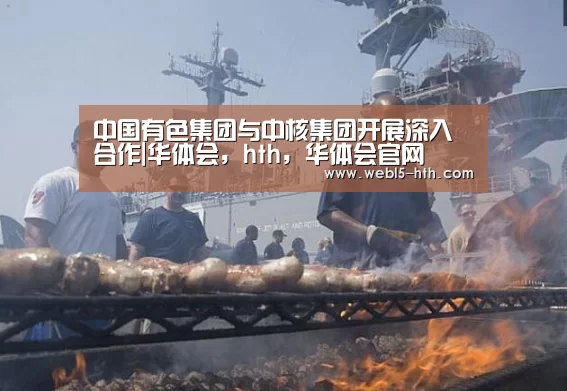 中国有色集团与中核集团开展深入合作|华体会,hth,华体会官网(图2) 华体会,hth,华体会官网