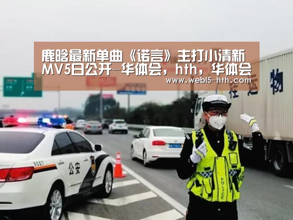 鹿晗最新单曲《诺言》主打小清新 MV5日公开-华体会,hth,华体会官网(图3) 华体会,hth,华体会官网