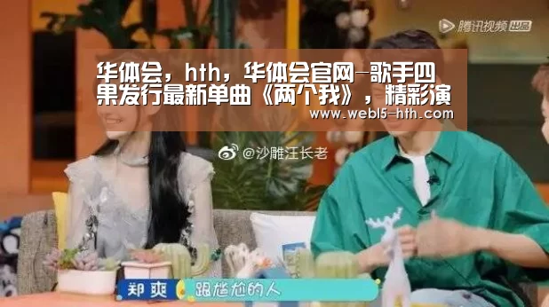 华体会,hth,华体会官网-歌手四果发行最新单曲《两个我》,精彩演绎爱情的伤感和甜蜜(图1) 华体会,hth,华体会官网